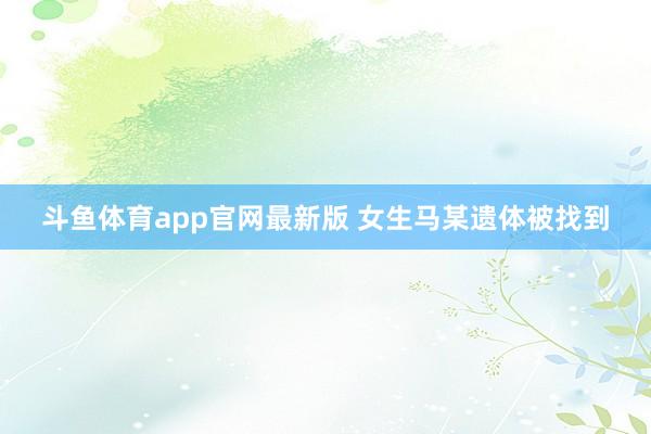斗鱼体育app官网最新版 女生马某遗体被找到