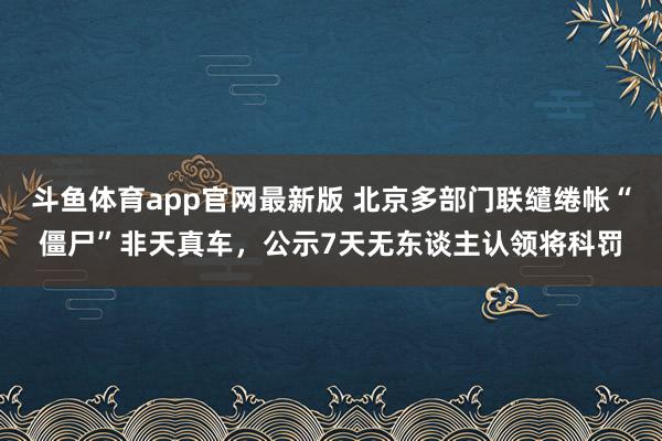 斗鱼体育app官网最新版 北京多部门联缱绻帐“僵尸”非天真车，公示7天无东谈主认领将科罚
