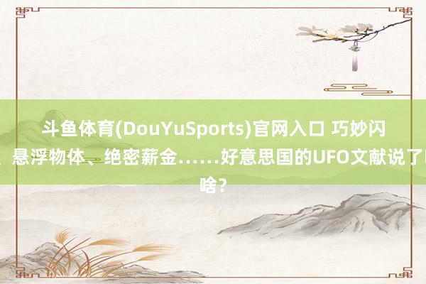 斗鱼体育(DouYuSports)官网入口 巧妙闪光、悬浮物体、绝密薪金……好意思国的UFO文献说了啥？