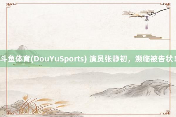 斗鱼体育(DouYuSports) 演员张静初，濒临被告状！