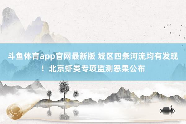 斗鱼体育app官网最新版 城区四条河流均有发现！北京虾类专项监测恶果公布