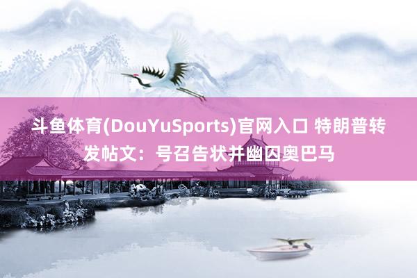 斗鱼体育(DouYuSports)官网入口 特朗普转发帖文：号召告状并幽囚奥巴马