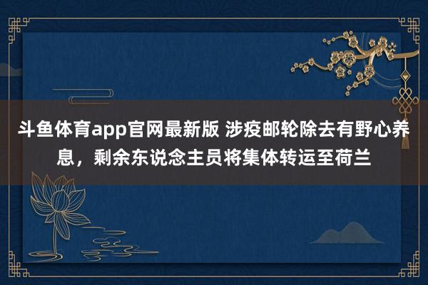 斗鱼体育app官网最新版 涉疫邮轮除去有野心养息，剩余东说念主员将集体转运至荷兰