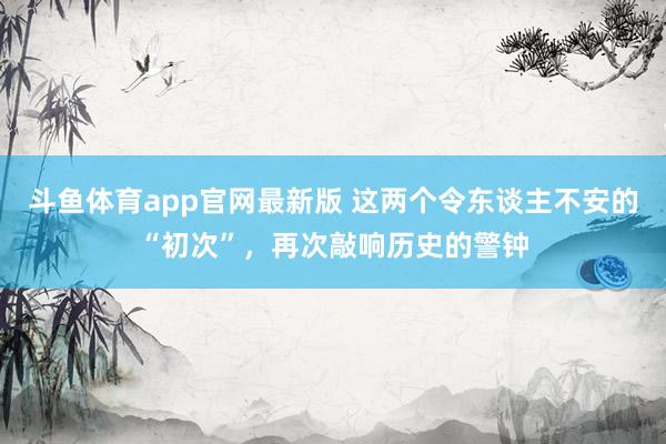 斗鱼体育app官网最新版 这两个令东谈主不安的“初次”，再次敲响历史的警钟