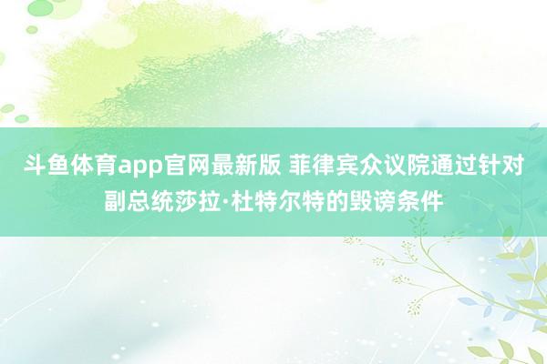 斗鱼体育app官网最新版 菲律宾众议院通过针对副总统莎拉·杜特尔特的毁谤条件