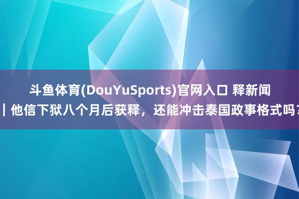 斗鱼体育(DouYuSports)官网入口 释新闻｜他信下狱八个月后获释，还能冲击泰国政事格式吗？