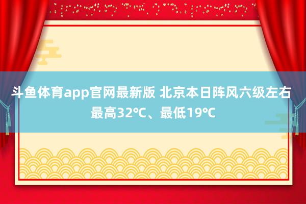 斗鱼体育app官网最新版 北京本日阵风六级左右 最高32℃、最低19℃