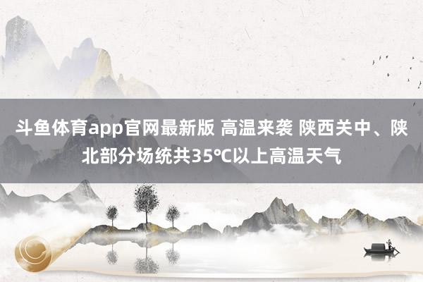 斗鱼体育app官网最新版 高温来袭 陕西关中、陕北部分场统共35℃以上高温天气