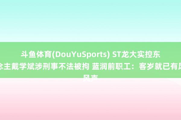 斗鱼体育(DouYuSports) ST龙大实控东说念主戴学斌涉刑事不法被拘 蓝润前职工：客岁就已有风声