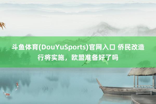 斗鱼体育(DouYuSports)官网入口 侨民改造行将实施，欧盟准备好了吗