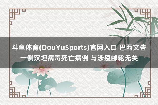 斗鱼体育(DouYuSports)官网入口 巴西文告一例汉坦病毒死亡病例 与涉疫邮轮无关