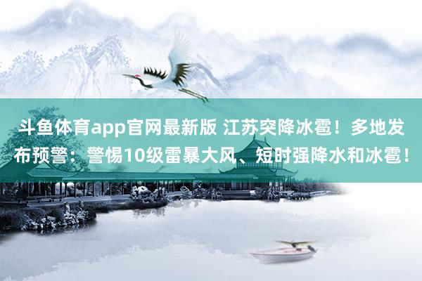 斗鱼体育app官网最新版 江苏突降冰雹！多地发布预警：警惕10级雷暴大风、短时强降水和冰雹！