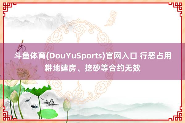 斗鱼体育(DouYuSports)官网入口 行恶占用耕地建房、挖砂等合约无效
