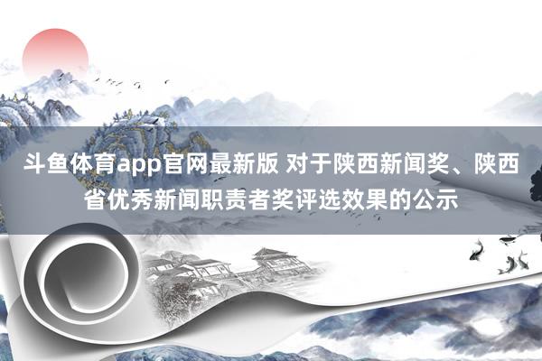 斗鱼体育app官网最新版 对于陕西新闻奖、陕西省优秀新闻职责者奖评选效果的公示