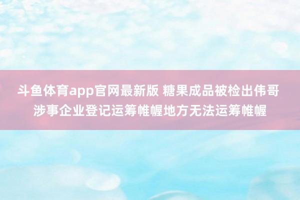 斗鱼体育app官网最新版 糖果成品被检出伟哥 涉事企业登记运筹帷幄地方无法运筹帷幄