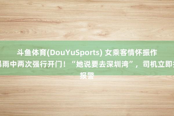 斗鱼体育(DouYuSports) 女乘客情怀振作，暴雨中两次强行开门！“她说要去深圳湾”，司机立即报警