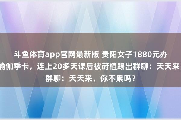 斗鱼体育app官网最新版 贵阳女子1880元办不限次数的瑜伽季卡，连上20多天课后被莳植踢出群聊：天天来，你不累吗？