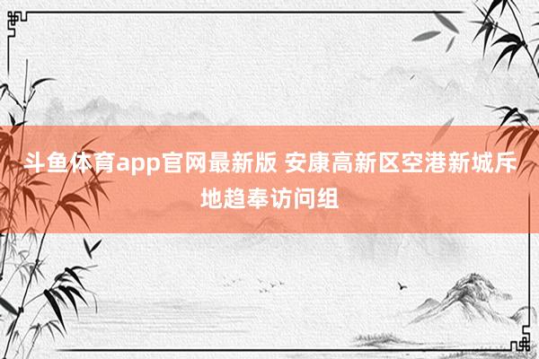 斗鱼体育app官网最新版 安康高新区空港新城斥地趋奉访问组