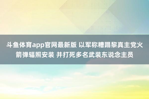 斗鱼体育app官网最新版 以军称糟蹋黎真主党火箭弹辐照安装 并打死多名武装东说念主员