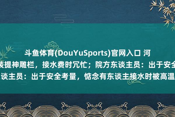 斗鱼体育(DouYuSports)官网入口 河南一病院沸水房热水器加装提神雕栏，接水费时冗忙；院方东谈主员：出于安全考量，惦念有东谈主接水时被高温热水灼伤