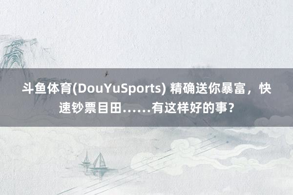 斗鱼体育(DouYuSports) 精确送你暴富，快速钞票目田……有这样好的事？