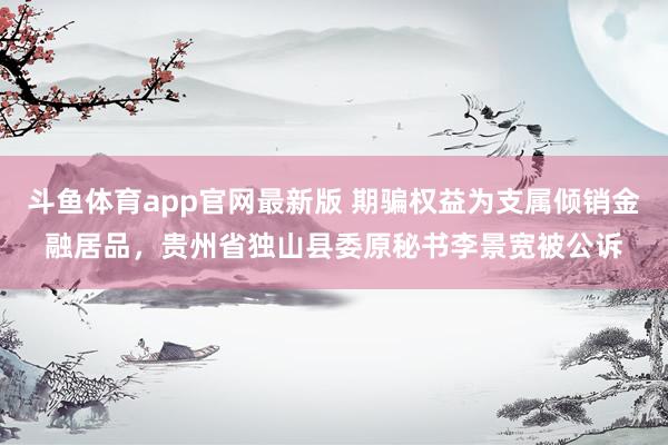斗鱼体育app官网最新版 期骗权益为支属倾销金融居品，贵州省独山县委原秘书李景宽被公诉