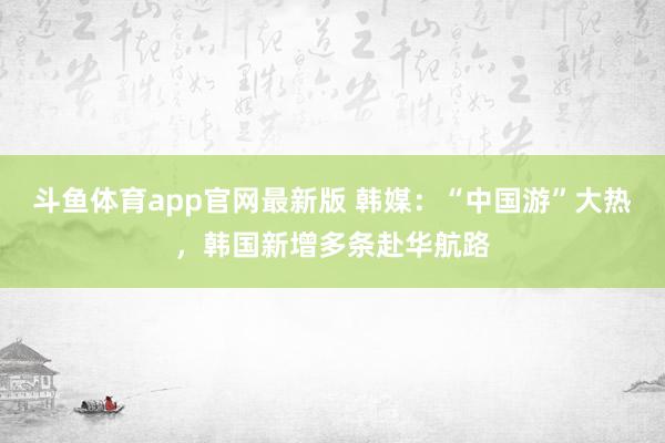 斗鱼体育app官网最新版 韩媒：“中国游”大热，韩国新增多条赴华航路