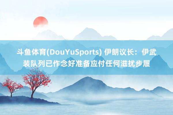 斗鱼体育(DouYuSports) 伊朗议长：伊武装队列已作念好准备应付任何滋扰步履