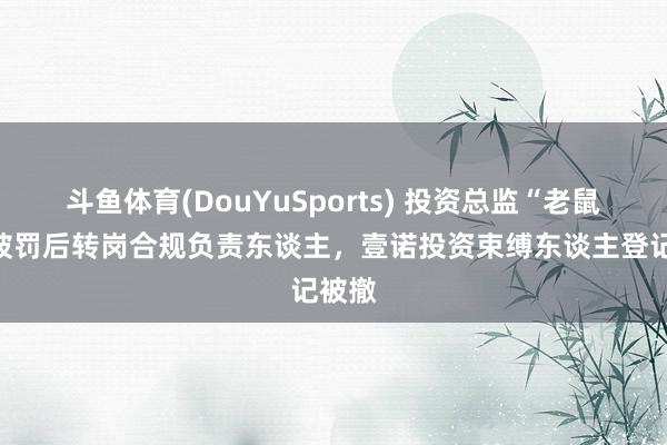 斗鱼体育(DouYuSports) 投资总监“老鼠仓”被罚后转岗合规负责东谈主，壹诺投资束缚东谈主登记被撤