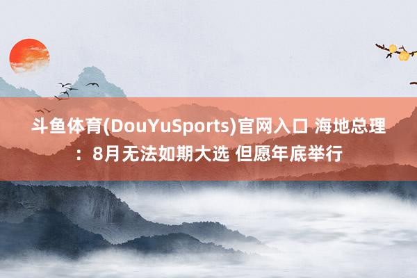 斗鱼体育(DouYuSports)官网入口 海地总理：8月无法如期大选 但愿年底举行