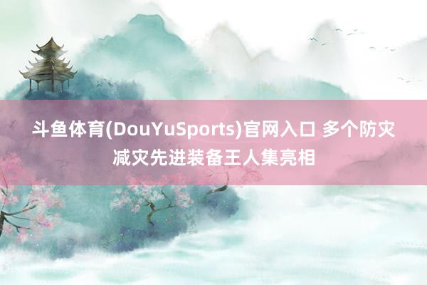 斗鱼体育(DouYuSports)官网入口 多个防灾减灾先进装备王人集亮相