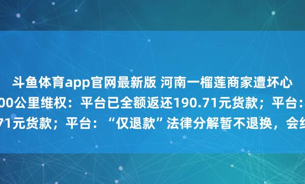 斗鱼体育app官网最新版 河南一榴莲商家遭坏心“仅退款”，驱车1600公里维权：平台已全额返还190.71元货款；平台：“仅退款”法律分解暂不退换，会纠正历程