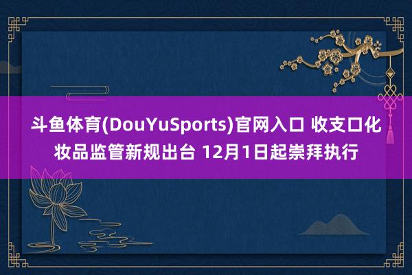 斗鱼体育(DouYuSports)官网入口 收支口化妆品监管新规出台 12月1日起崇拜执行