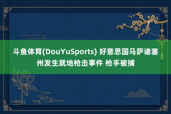 斗鱼体育(DouYuSports) 好意思国马萨诸塞州发生就地枪击事件 枪手被捕