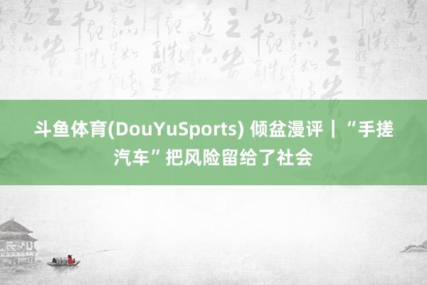 斗鱼体育(DouYuSports) 倾盆漫评｜“手搓汽车”把风险留给了社会