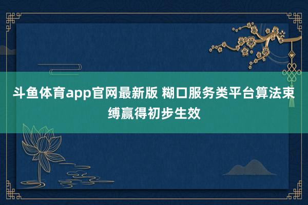 斗鱼体育app官网最新版 糊口服务类平台算法束缚赢得初步生效