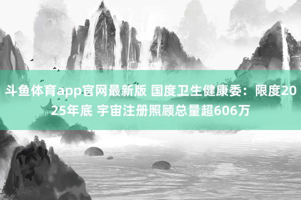 斗鱼体育app官网最新版 国度卫生健康委：限度2025年底 宇宙注册照顾总量超606万