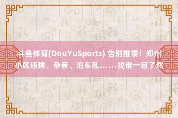 斗鱼体育(DouYuSports) 告别推诿！郑州小区违建、杂音、泊车乱……找谁一目了然