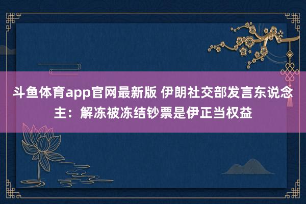 斗鱼体育app官网最新版 伊朗社交部发言东说念主：解冻被冻结钞票是伊正当权益