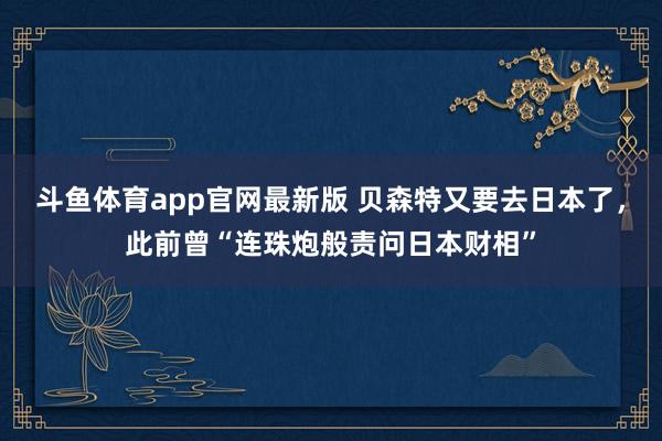 斗鱼体育app官网最新版 贝森特又要去日本了，此前曾“连珠炮般责问日本财相”