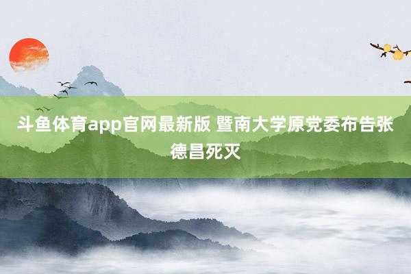 斗鱼体育app官网最新版 暨南大学原党委布告张德昌死灭