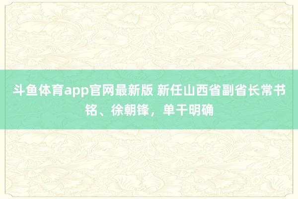 斗鱼体育app官网最新版 新任山西省副省长常书铭、徐朝锋，单干明确