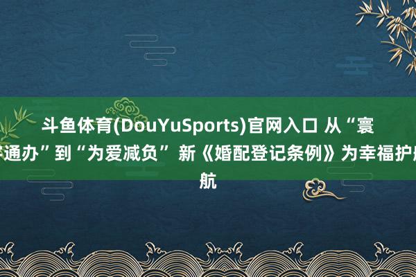 斗鱼体育(DouYuSports)官网入口 从“寰宇通办”到“为爱减负” 新《婚配登记条例》为幸福护航