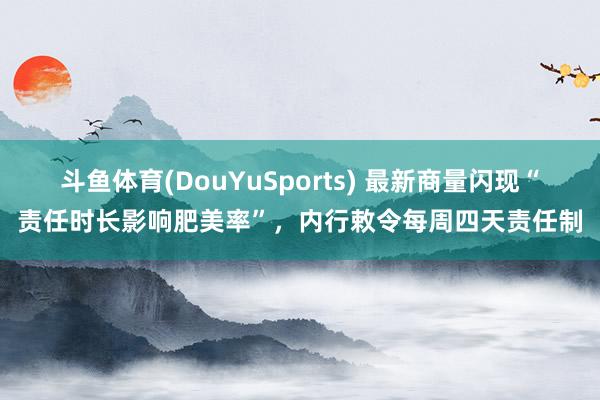 斗鱼体育(DouYuSports) 最新商量闪现“责任时长影响肥美率”，内行敕令每周四天责任制