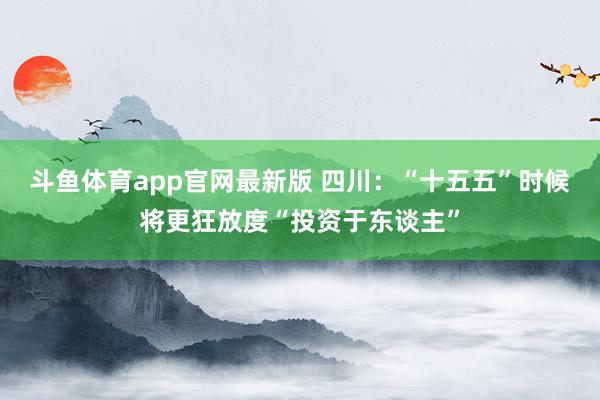斗鱼体育app官网最新版 四川：“十五五”时候将更狂放度“投资于东谈主”