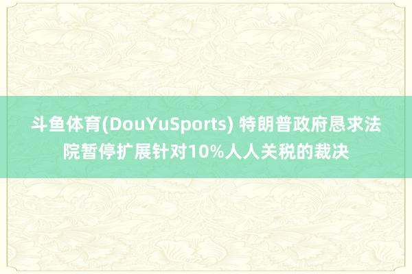 斗鱼体育(DouYuSports) 特朗普政府恳求法院暂停扩展针对10%人人关税的裁决