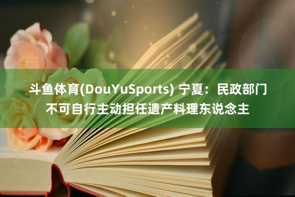 斗鱼体育(DouYuSports) 宁夏：民政部门不可自行主动担任遗产料理东说念主