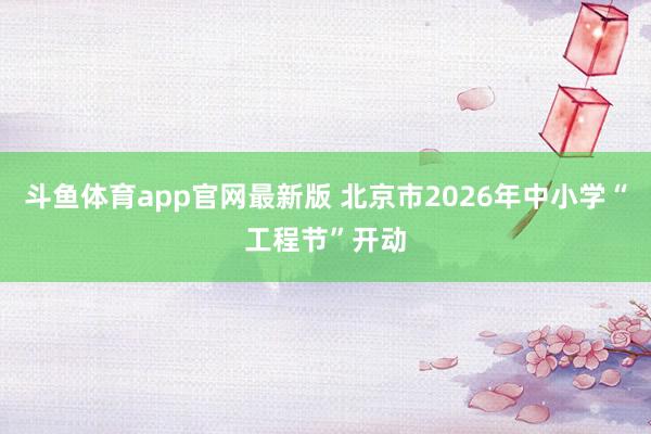 斗鱼体育app官网最新版 北京市2026年中小学“工程节”开动