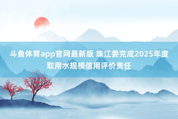 斗鱼体育app官网最新版 珠江委完成2025年度取用水规模信用评价责任