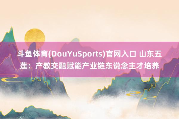 斗鱼体育(DouYuSports)官网入口 山东五莲：产教交融赋能产业链东说念主才培养